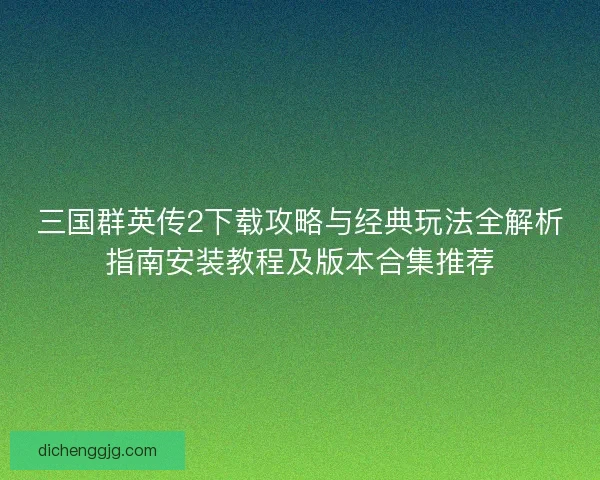 三国群英传2下载攻略与经典玩法全解析指南安装教程及版本合集推荐 三国群英传2下载攻略与经典玩法全解析指南安装教程及版本合集推荐