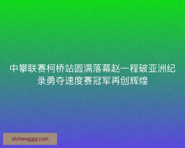 中攀联赛柯桥站圆满落幕赵一程破亚洲纪录勇夺速度赛冠军再创辉煌