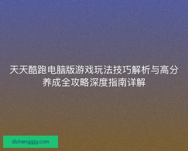 天天酷跑电脑版游戏玩法技巧解析与高分养成全攻略深度指南详解