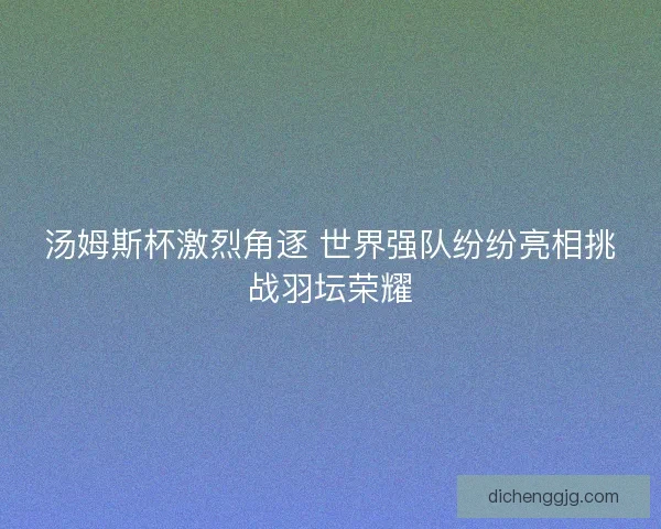 汤姆斯杯激烈角逐 世界强队纷纷亮相挑战羽坛荣耀 汤姆斯杯激烈角逐 世界强队纷纷亮相挑战羽坛荣耀