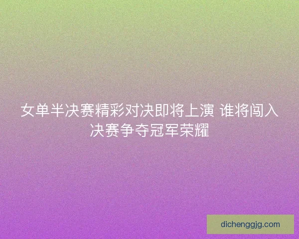 女单半决赛精彩对决即将上演 谁将闯入决赛争夺冠军荣耀 女单半决赛精彩对决即将上演 谁将闯入决赛争夺冠军荣耀