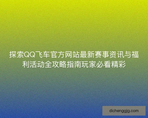 探索QQ飞车官方网站最新赛事资讯与福利活动全攻略指南玩家必看精彩 探索QQ飞车官方网站最新赛事资讯与福利活动全攻略指南玩家必看精彩