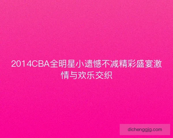 2014CBA全明星小遗憾不减精彩盛宴激情与欢乐交织 2014CBA全明星小遗憾不减精彩盛宴激情与欢乐交织