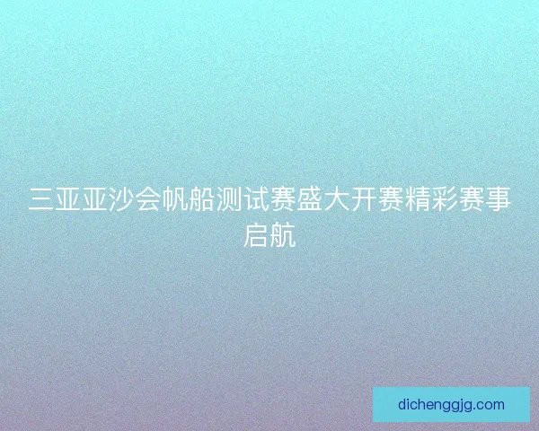 三亚亚沙会帆船测试赛盛大开赛精彩赛事启航 三亚亚沙会帆船测试赛盛大开赛精彩赛事启航