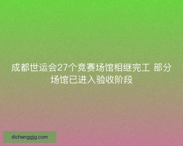 成都世运会27个竞赛场馆相继完工 部分场馆已进入验收阶段 成都世运会27个竞赛场馆相继完工 部分场馆已进入验收阶段