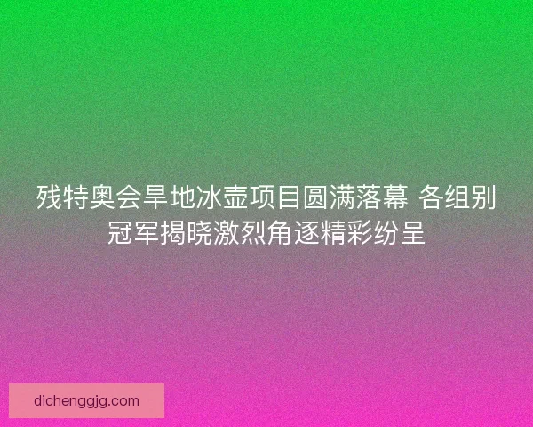 残特奥会旱地冰壶项目圆满落幕 各组别冠军揭晓激烈角逐精彩纷呈 残特奥会旱地冰壶项目圆满落幕 各组别冠军揭晓激烈角逐精彩纷呈